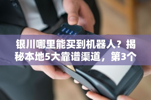 银川哪里能买到机器人？揭秘本地5大靠谱渠道，第3个90%的人不知道！