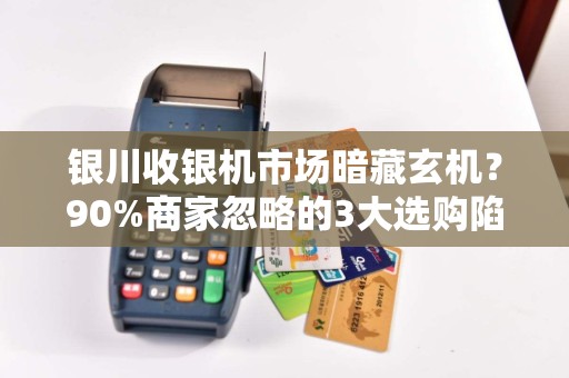 银川收银机市场暗藏玄机？90%商家忽略的3大选购陷阱！