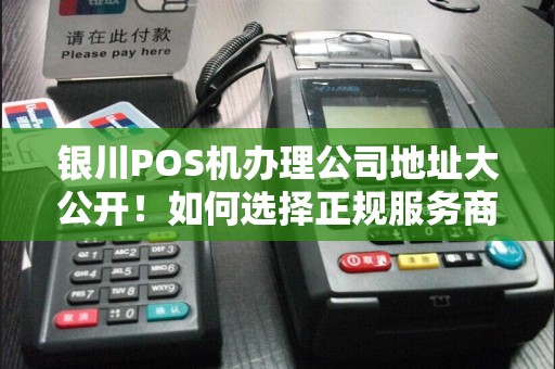 银川POS机办理公司地址大公开！如何选择正规服务商不被坑？