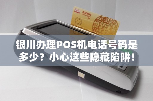 银川办理POS机电话号码是多少？小心这些隐藏陷阱！