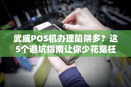 武威POS机办理陷阱多？这5个避坑指南让你少花冤枉钱！
