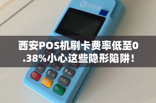 西安POS机刷卡费率低至0.38%小心这些隐形陷阱！