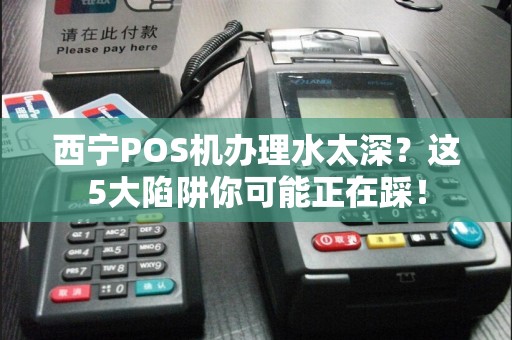 西宁POS机办理水太深？这5大陷阱你可能正在踩！