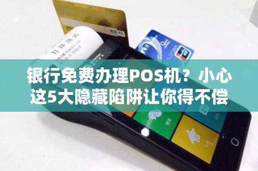 银行免费办理POS机？小心这5大隐藏陷阱让你得不偿失！
