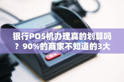 银行POS机办理真的划算吗？90%的商家不知道的3大隐藏费用！