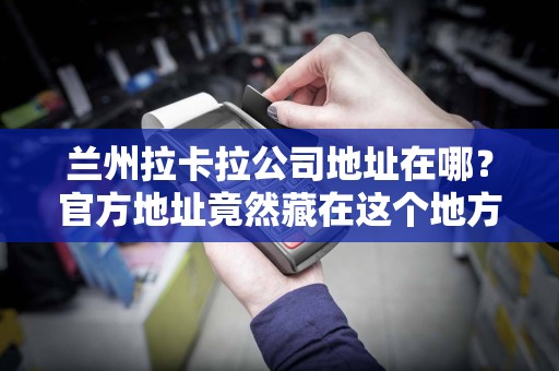 兰州拉卡拉公司地址在哪？官方地址竟然藏在这个地方！