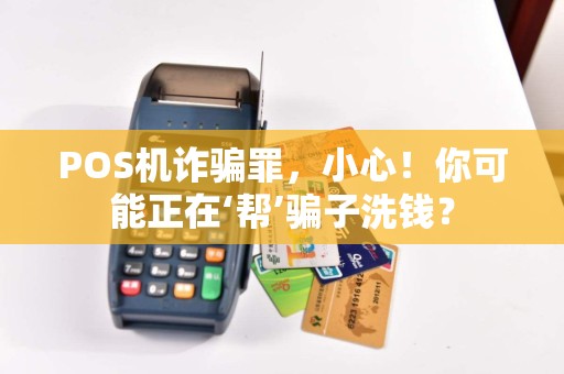 POS机诈骗罪，小心！你可能正在‘帮’骗子洗钱？