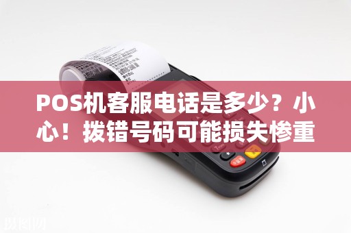 POS机客服电话是多少？小心！拨错号码可能损失惨重！