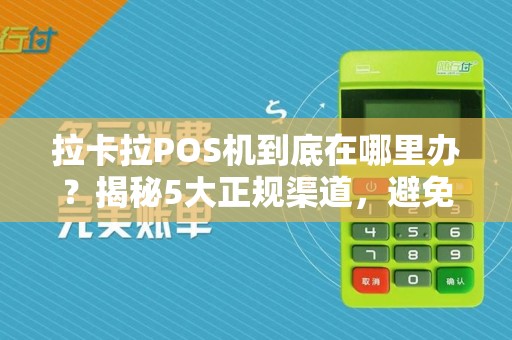 拉卡拉POS机到底在哪里办？揭秘5大正规渠道，避免踩坑！