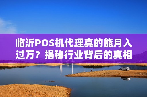 临沂POS机代理真的能月入过万？揭秘行业背后的真相与陷阱！