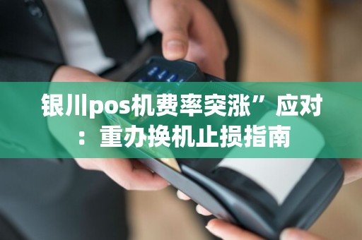 银川pos机费率突涨”应对：重办换机止损指南