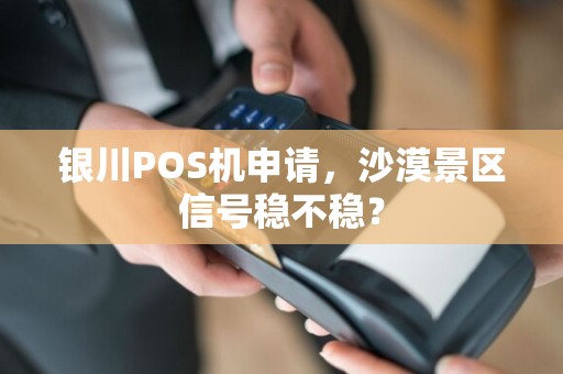 银川POS机申请，沙漠景区信号稳不稳？