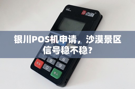 银川POS机申请，沙漠景区信号稳不稳？