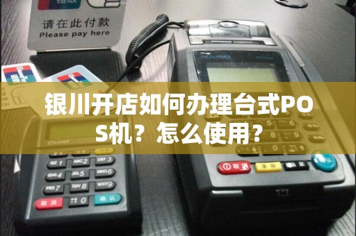 银川开店如何办理台式POS机？怎么使用？