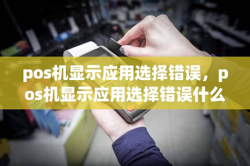 pos机显示应用选择错误，pos机显示应用选择错误什么意思