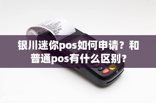 银川迷你pos如何申请？和普通pos有什么区别？