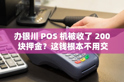 办银川 POS 机被收了 200 块押金？这钱根本不用交