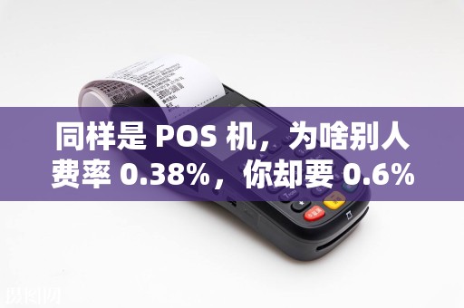 同样是 POS 机，为啥别人费率 0.38%，你却要 0.6%？
