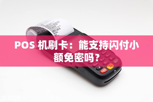 POS 机刷卡：能支持闪付小额免密吗？