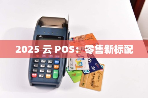 2025 云 POS：零售新标配