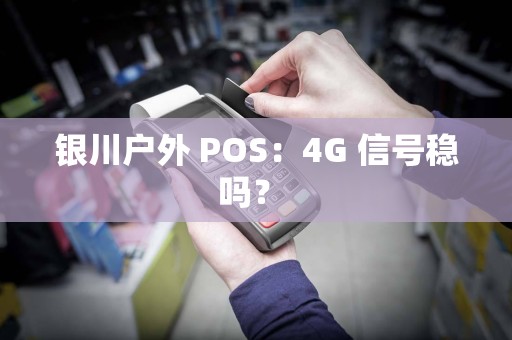 银川户外 POS：4G 信号稳吗？ 