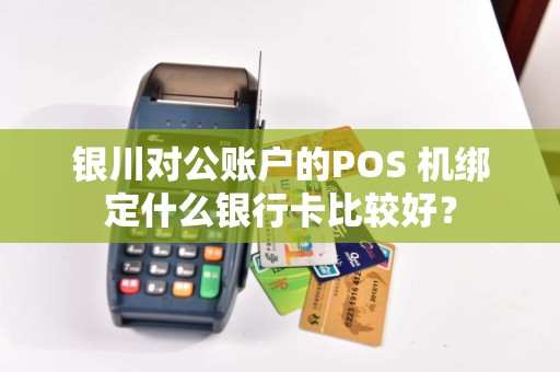 银川对公账户的POS 机绑定什么银行卡比较好？
