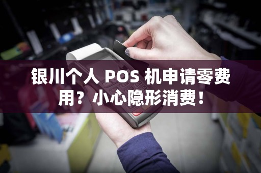 银川个人 POS 机申请零费用？小心隐形消费！
