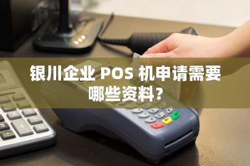 银川企业 POS 机申请需要哪些资料？