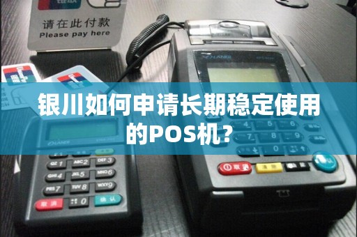 银川如何申请长期稳定使用的POS机？