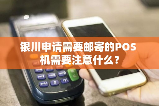 银川申请需要邮寄的POS 机需要注意什么？