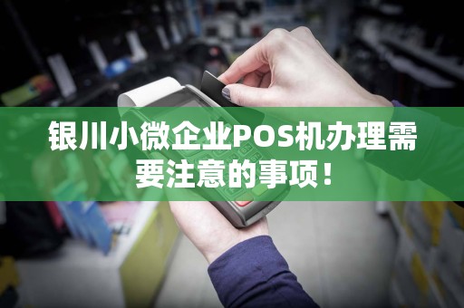 银川小微企业POS机办理需要注意的事项！