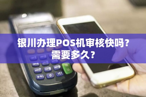 银川办理POS机审核快吗？需要多久？