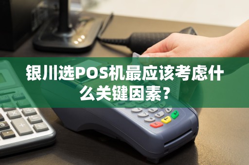 银川选POS机最应该考虑什么关键因素？
