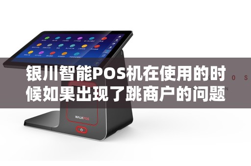 银川智能POS机在使用的时候如果出现了跳商户的问题怎么办？