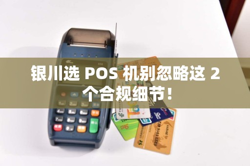 银川选 POS 机别忽略这 2 个合规细节！