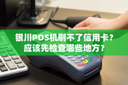 银川POS机刷不了信用卡？应该先检查哪些地方？