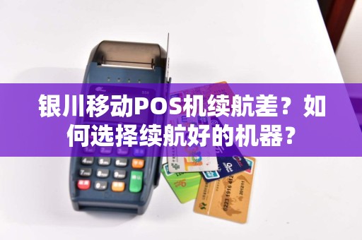 银川移动POS机续航差？如何选择续航好的机器？