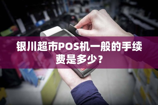 银川超市POS机一般的手续费是多少？ pos机办理 pos机费率 第1张