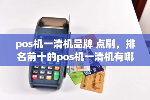 pos机一清机品牌 点刷，排名前十的pos机一清机有哪些