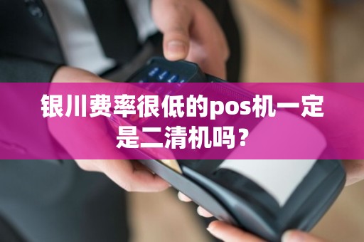 银川费率很低的pos机一定是二清机吗？ pos机办理 pos机申请 第1张