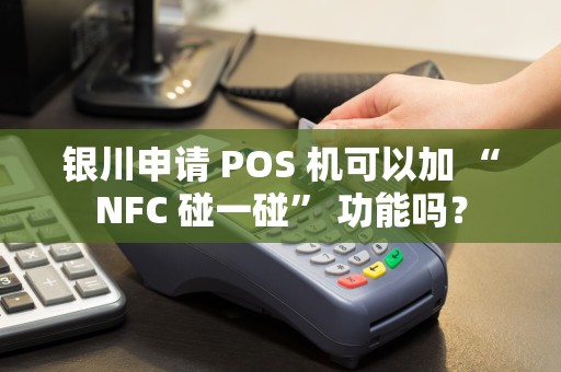 银川申请 POS 机可以加 “NFC 碰一碰” 功能吗？