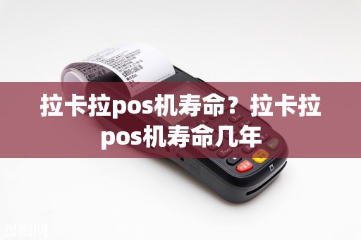拉卡拉pos机寿命？拉卡拉pos机寿命几年