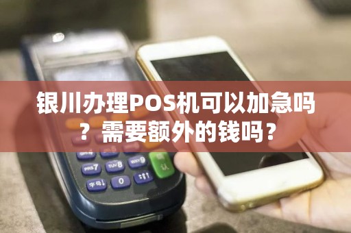 银川办理POS机可以加急吗？需要额外的钱吗？