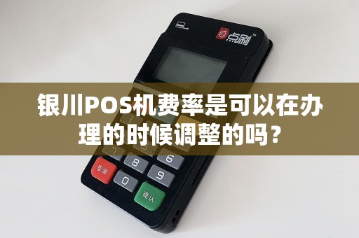 银川POS机费率是可以在办理的时候调整的吗？