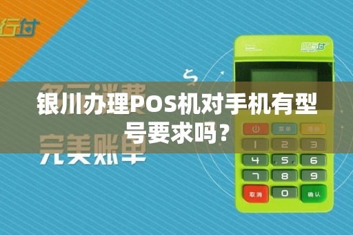 银川办理POS机对手机有型号要求吗？