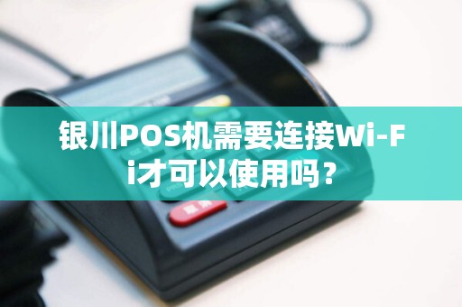 银川POS机需要连接Wi-Fi才可以使用吗？