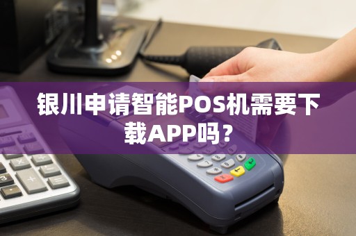 银川申请智能POS机需要下载APP吗？