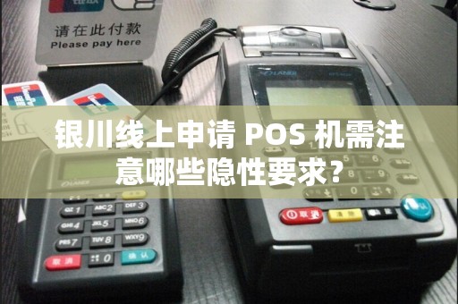 银川线上申请 POS 机需注意哪些隐性要求？