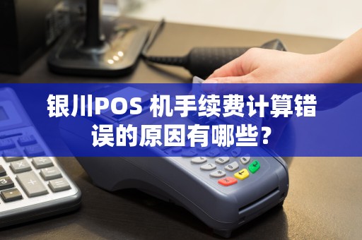 银川POS 机手续费计算错误的原因有哪些？
