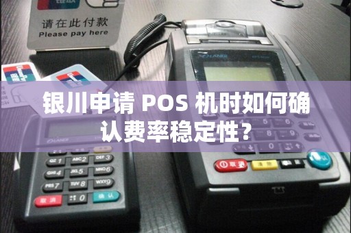 银川申请 POS 机时如何确认费率稳定性？